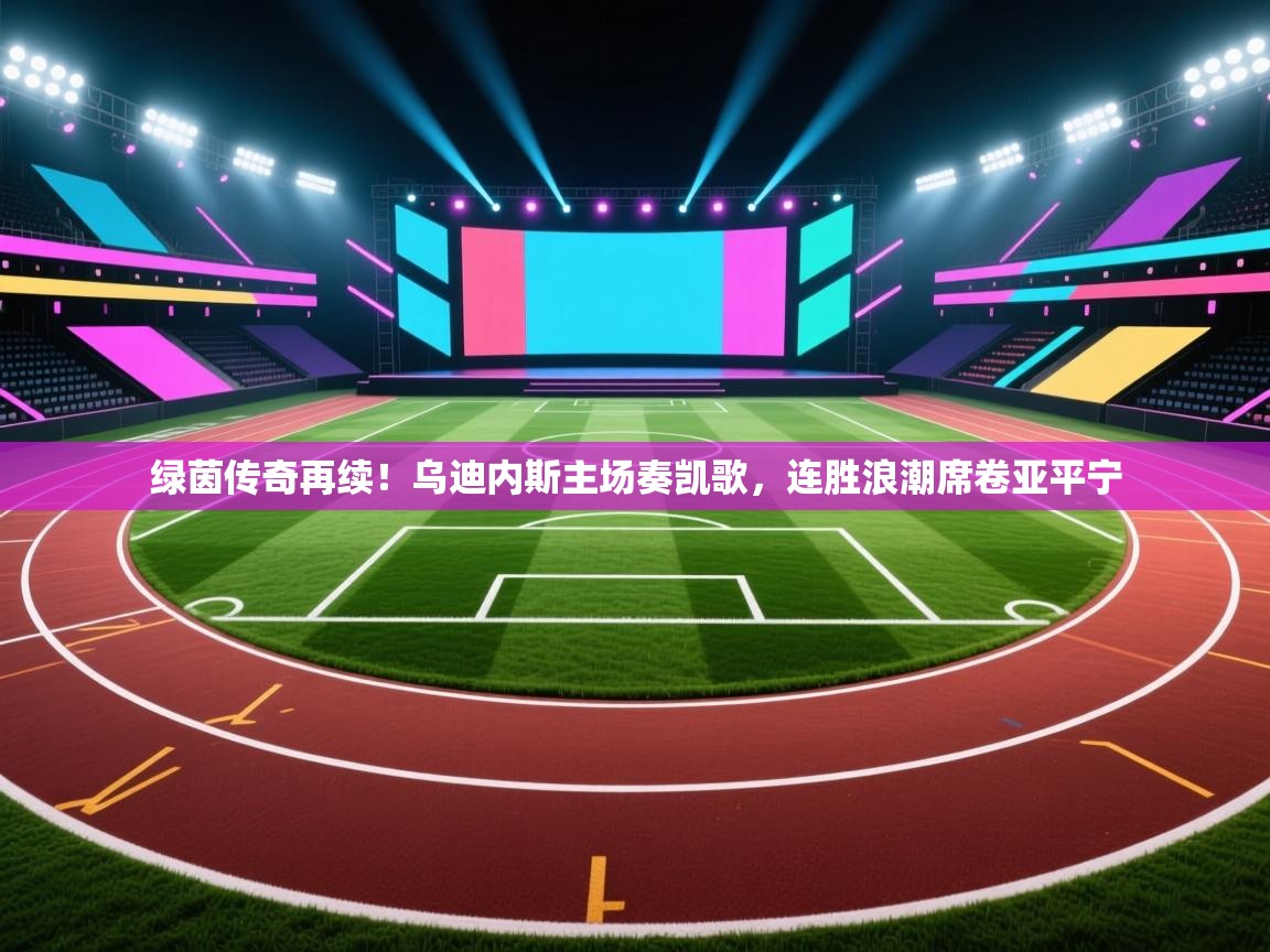 绿茵传奇再续！乌迪内斯主场奏凯歌，连胜浪潮席卷亚平宁  第1张