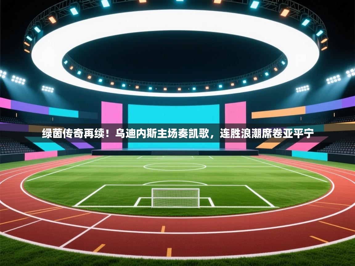 绿茵传奇再续！乌迪内斯主场奏凯歌，连胜浪潮席卷亚平宁  第2张