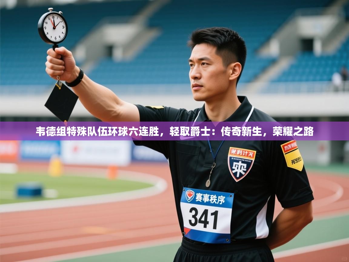 韦德组特殊队伍环球六连胜,轻取爵士:传奇新生,荣耀之路 第1张