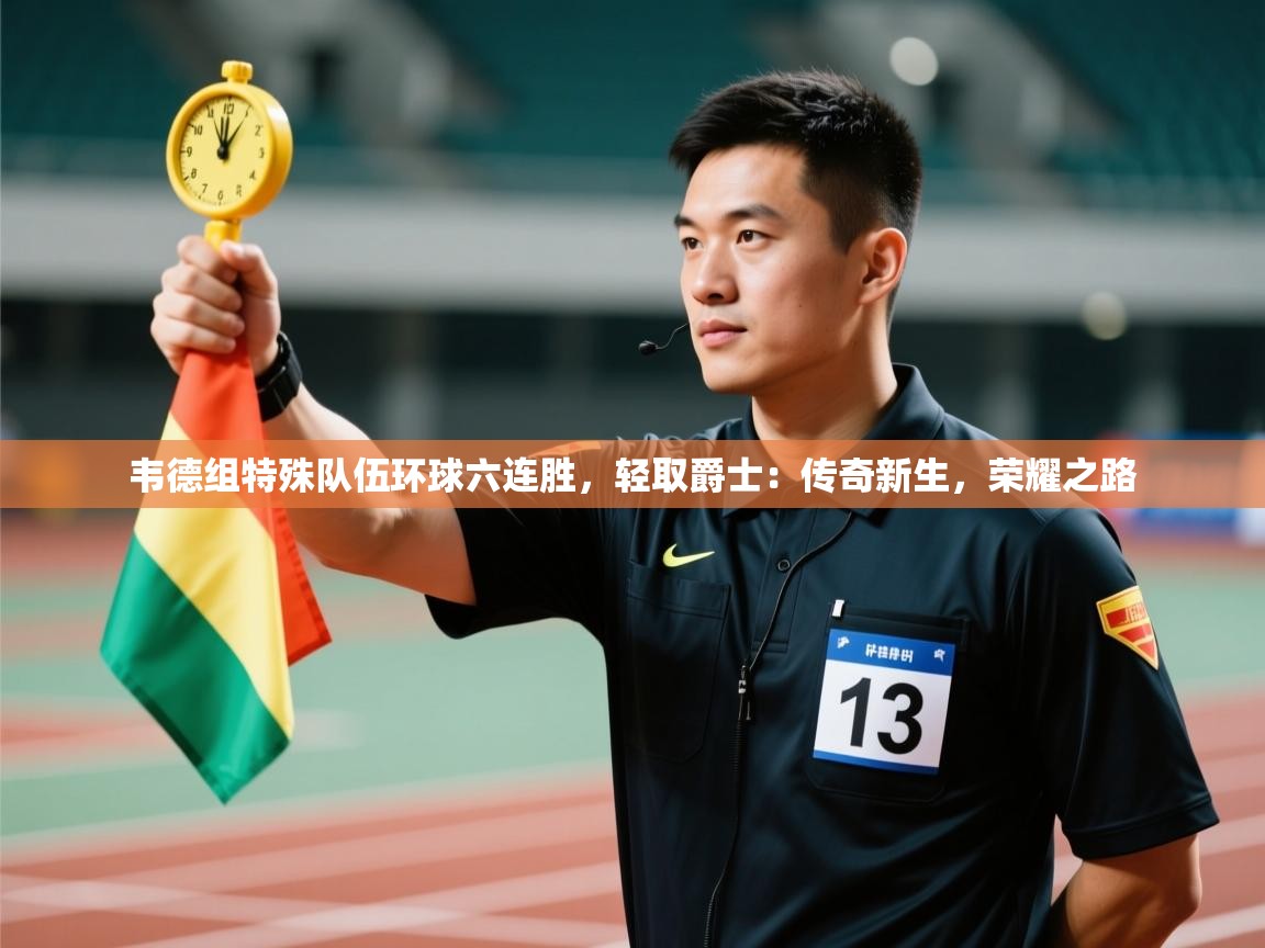 韦德组特殊队伍环球六连胜,轻取爵士:传奇新生,荣耀之路 第2张