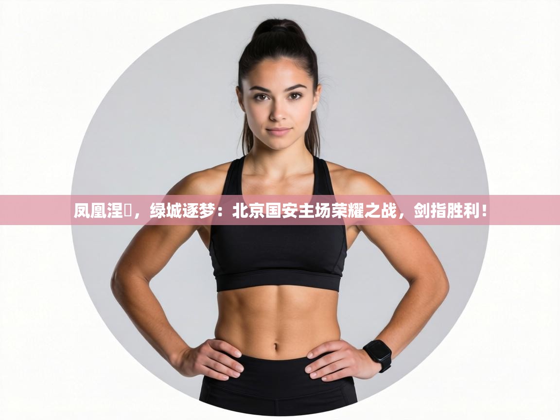 凤凰涅槃，绿城逐梦：北京国安主场荣耀之战，剑指胜利！  第2张